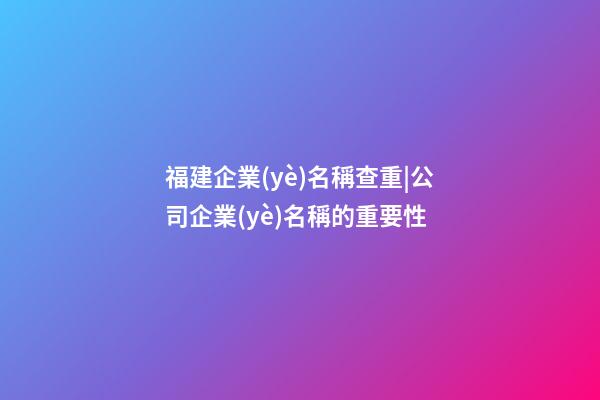 福建企業(yè)名稱查重|公司企業(yè)名稱的重要性-第1張-公司起名-玄機派